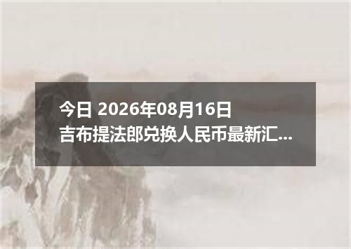 今日 2026年08月16日 吉布提法郎兑换人民币最新汇率行情