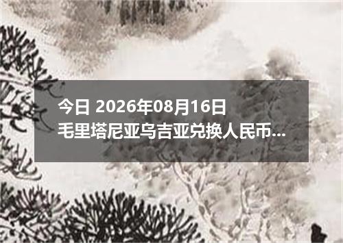 今日 2026年08月16日 毛里塔尼亚乌吉亚兑换人民币最新汇率行情