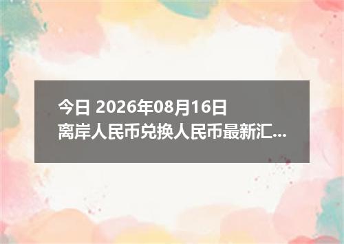 今日 2026年08月16日 离岸人民币兑换人民币最新汇率行情
