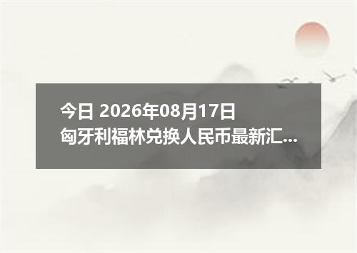 今日 2026年08月17日 匈牙利福林兑换人民币最新汇率行情