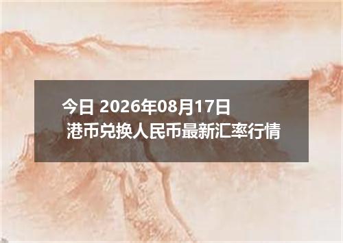 今日 2026年08月17日 港币兑换人民币最新汇率行情