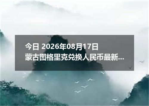 今日 2026年08月17日 蒙古图格里克兑换人民币最新汇率行情