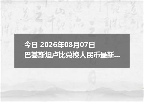 今日 2026年08月07日 巴基斯坦卢比兑换人民币最新汇率行情