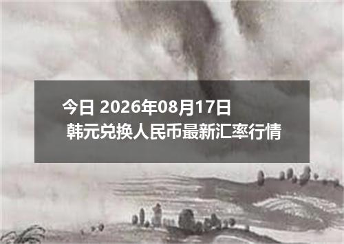 今日 2026年08月17日 韩元兑换人民币最新汇率行情