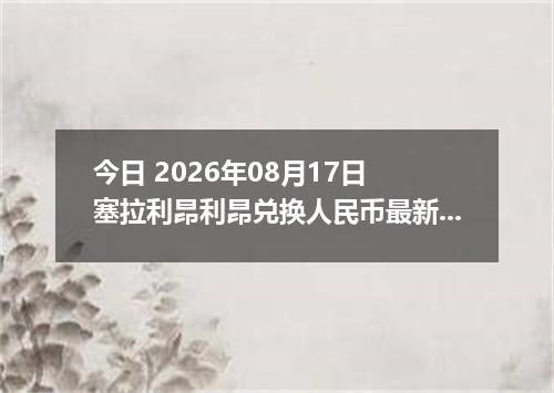 今日 2026年08月17日 塞拉利昂利昂兑换人民币最新汇率行情