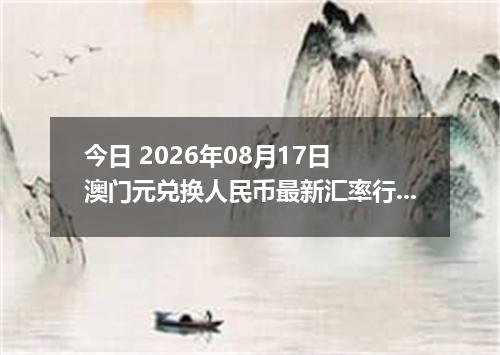 今日 2026年08月17日 澳门元兑换人民币最新汇率行情