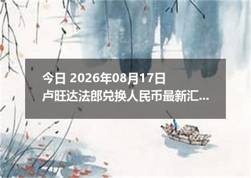 今日 2026年08月17日 卢旺达法郎兑换人民币最新汇率行情