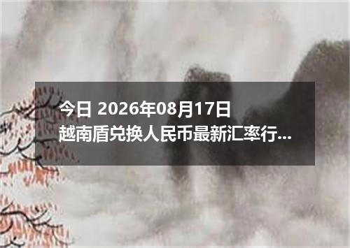 今日 2026年08月17日 越南盾兑换人民币最新汇率行情