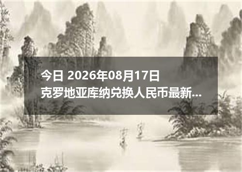 今日 2026年08月17日 克罗地亚库纳兑换人民币最新汇率行情