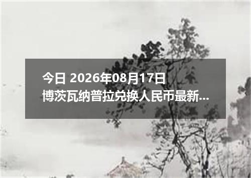 今日 2026年08月17日 博茨瓦纳普拉兑换人民币最新汇率行情