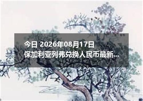 今日 2026年08月17日 保加利亚列弗兑换人民币最新汇率行情