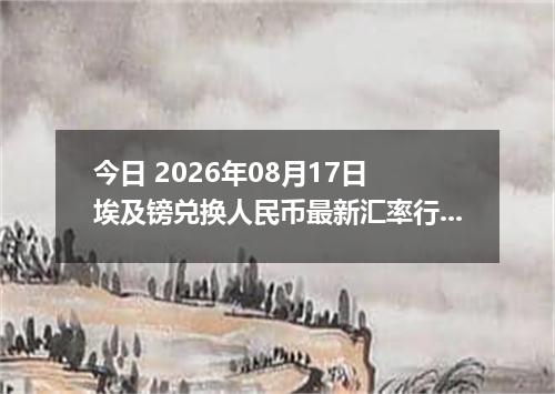 今日 2026年08月17日 埃及镑兑换人民币最新汇率行情