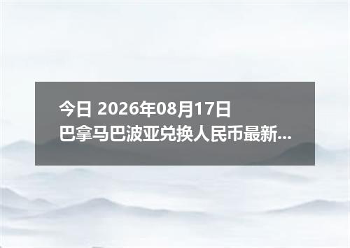 今日 2026年08月17日 巴拿马巴波亚兑换人民币最新汇率行情