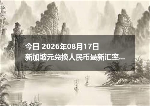 今日 2026年08月17日 新加坡元兑换人民币最新汇率行情