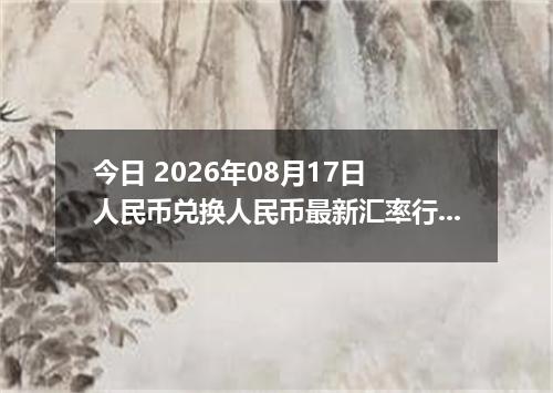 今日 2026年08月17日 人民币兑换人民币最新汇率行情