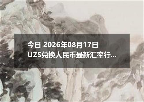 今日 2026年08月17日 UZS兑换人民币最新汇率行情