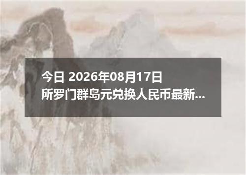 今日 2026年08月17日 所罗门群岛元兑换人民币最新汇率行情