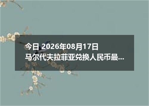 今日 2026年08月17日 马尔代夫拉菲亚兑换人民币最新汇率行情