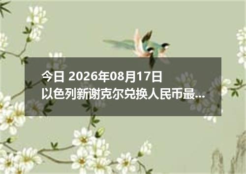今日 2026年08月17日 以色列新谢克尔兑换人民币最新汇率行情