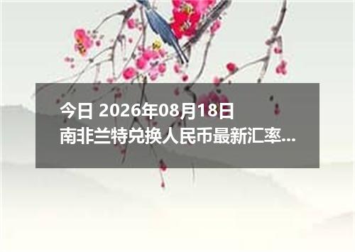 今日 2026年08月18日 南非兰特兑换人民币最新汇率行情