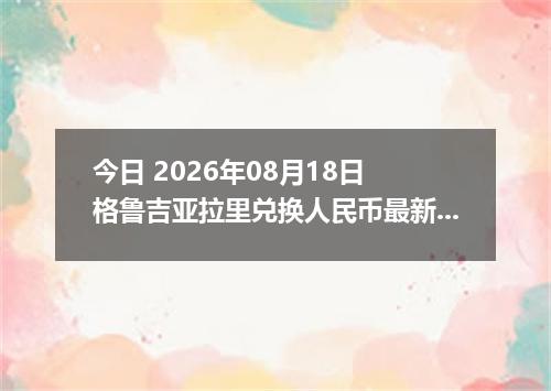 今日 2026年08月18日 格鲁吉亚拉里兑换人民币最新汇率行情