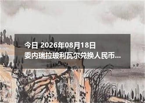 今日 2026年08月18日 委内瑞拉玻利瓦尔兑换人民币最新汇率行情