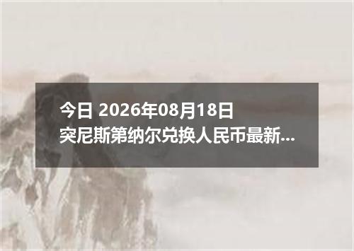 今日 2026年08月18日 突尼斯第纳尔兑换人民币最新汇率行情