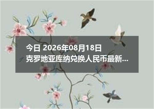 今日 2026年08月18日 克罗地亚库纳兑换人民币最新汇率行情