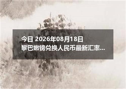 今日 2026年08月18日 黎巴嫩镑兑换人民币最新汇率行情