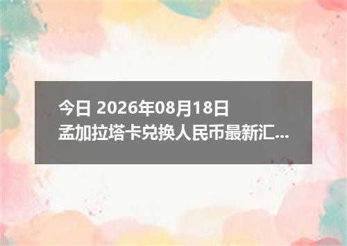 今日 2026年08月18日 孟加拉塔卡兑换人民币最新汇率行情