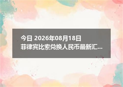 今日 2026年08月18日 菲律宾比索兑换人民币最新汇率行情