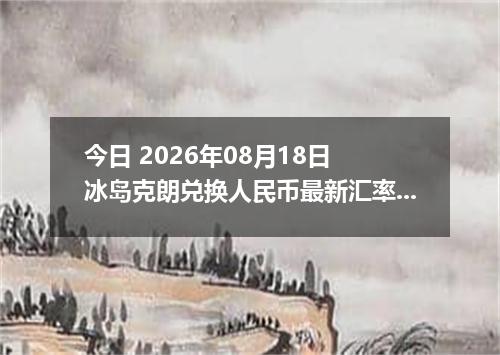 今日 2026年08月18日 冰岛克朗兑换人民币最新汇率行情