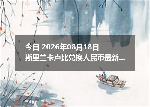 今日 2026年08月18日 斯里兰卡卢比兑换人民币最新汇率行情