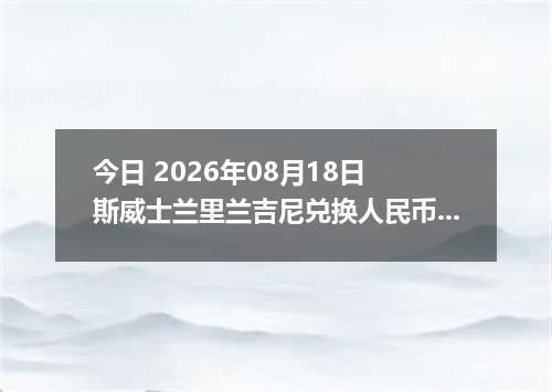 今日 2026年08月18日 斯威士兰里兰吉尼兑换人民币最新汇率行情