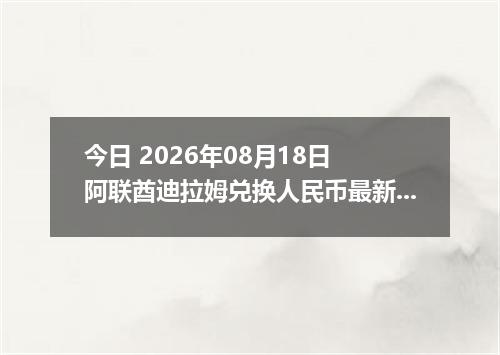 今日 2026年08月18日 阿联酋迪拉姆兑换人民币最新汇率行情