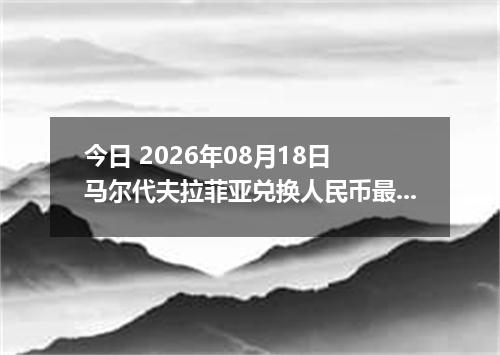 今日 2026年08月18日 马尔代夫拉菲亚兑换人民币最新汇率行情