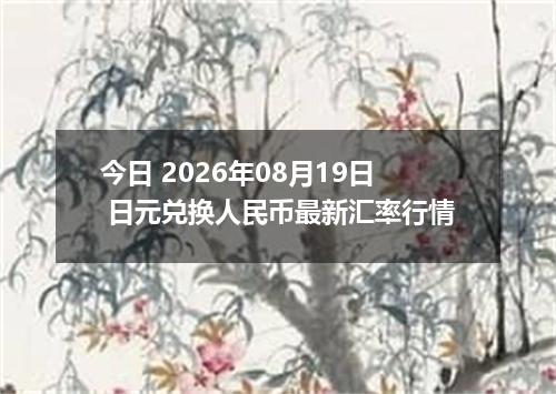 今日 2026年08月19日 日元兑换人民币最新汇率行情