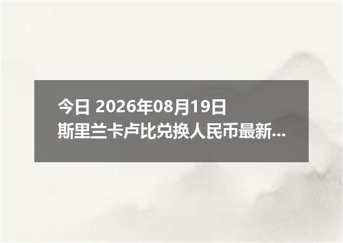 今日 2026年08月19日 斯里兰卡卢比兑换人民币最新汇率行情
