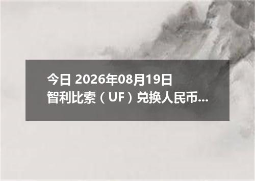 今日 2026年08月19日 智利比索（UF）兑换人民币最新汇率行情