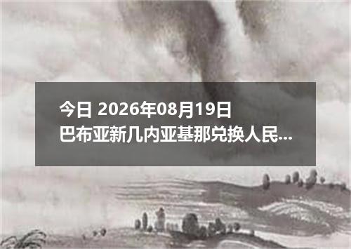 今日 2026年08月19日 巴布亚新几内亚基那兑换人民币最新汇率行情
