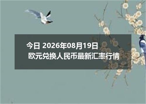 今日 2026年08月19日 欧元兑换人民币最新汇率行情