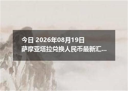 今日 2026年08月19日 萨摩亚塔拉兑换人民币最新汇率行情
