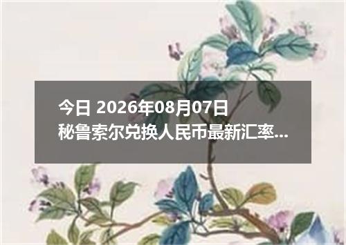 今日 2026年08月07日 秘鲁索尔兑换人民币最新汇率行情
