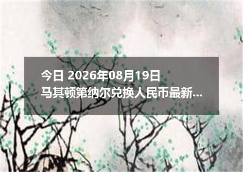 今日 2026年08月19日 马其顿第纳尔兑换人民币最新汇率行情