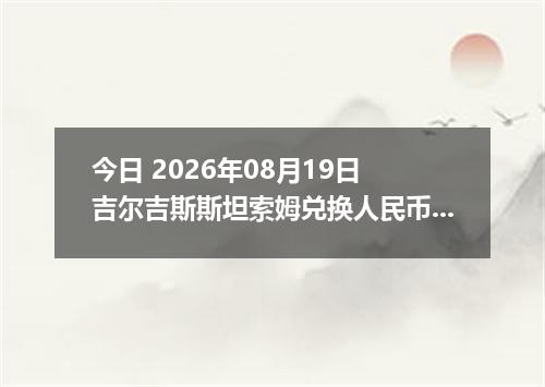 今日 2026年08月19日 吉尔吉斯斯坦索姆兑换人民币最新汇率行情