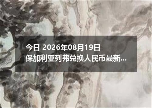 今日 2026年08月19日 保加利亚列弗兑换人民币最新汇率行情