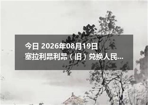 今日 2026年08月19日 塞拉利昂利昂（旧）兑换人民币最新汇率行情