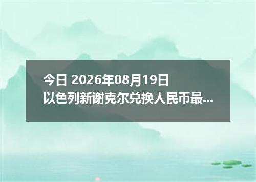今日 2026年08月19日 以色列新谢克尔兑换人民币最新汇率行情