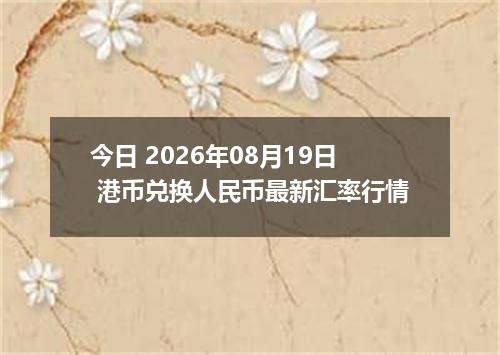 今日 2026年08月19日 港币兑换人民币最新汇率行情
