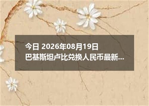 今日 2026年08月19日 巴基斯坦卢比兑换人民币最新汇率行情